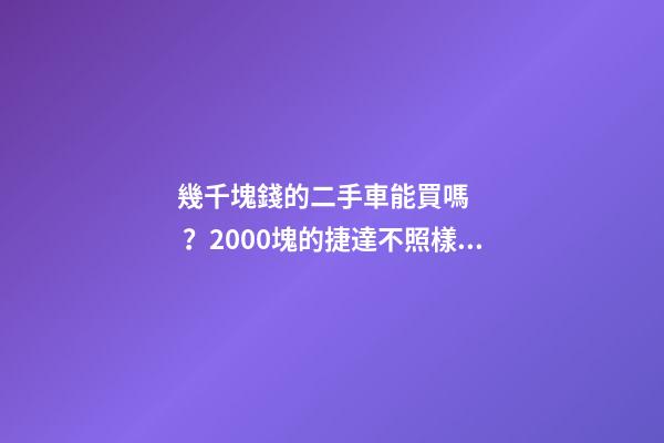 幾千塊錢的二手車能買嗎？2000塊的捷達不照樣是搶手貨！